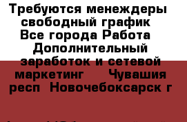 Требуются менеждеры, свободный график - Все города Работа » Дополнительный заработок и сетевой маркетинг   . Чувашия респ.,Новочебоксарск г.